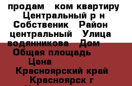 продам 1 ком.квартиру Центральный р-н Собственик › Район ­ центральный › Улица ­ водянникова › Дом ­ 2 › Общая площадь ­ 35 › Цена ­ 1 699 000 - Красноярский край, Красноярск г. Недвижимость » Квартиры продажа   . Красноярский край,Красноярск г.